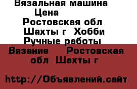 Вязальная машина  › Цена ­ 22 000 - Ростовская обл., Шахты г. Хобби. Ручные работы » Вязание   . Ростовская обл.,Шахты г.